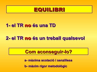 EQUILIBRI 1- el TR  no  és una TD 2- el TR  no  és un treball qualsevol Com aconseguir-lo? a- màxima acotació i senzillesa b- màxim rigor metodològic 