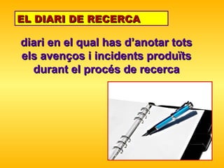 diari en el qual has  d’ anota r  tots els avenços i incidents produïts durant el procés de recerca EL DIARI DE RECERCA 