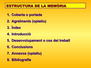 ESTRUCTURA DE LA MEMÒRIA Coberta o portada Agraïments (optatiu) Índex Introducció Desenvolupament o cos del treball Conclusions Annexos (optatiu) Bibliografia 
