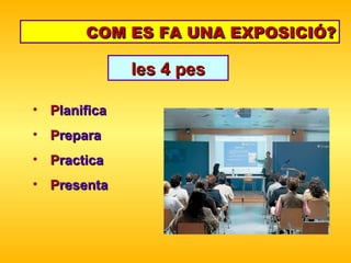 COM ES FA UNA EXPOSICIÓ? P lanifica P repara P ractica P resenta les 4 pes 