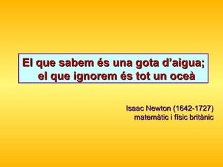 El que sabem és una gota d’aigua;  el que ignorem és tot un oceà Isaac Newton ( 1642-1727)  m atem à tic  i físic  brit à nic 