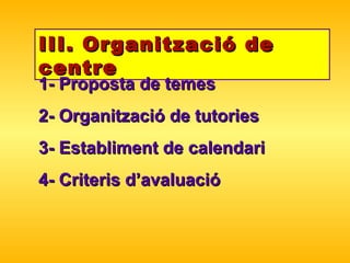 III. Organització de centre 1- Proposta de temes 2- Organització de tutories 3- Establiment de calendari 4- Criteris d’avaluació 