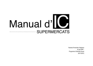 Manual d’   IC
     SUPERMERCATS


                Yolanda Fernández Vilaplana
                               4rt de PiRP -
                 Programes d’identitat Visual
                                 20/11/2012
 