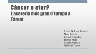 Càncer o atur? 
L’acereria més gran d’Europa a 
Tàrent 
Maria Dolores Jiménez 
Nora Fabrés 
Leira Fernández 
Bernat Martí 
Marina Portella 
Guillem Tuneu 
 