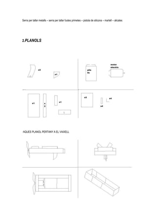 Serra per tallar metalls – serra per tallar fustes primetes – pistola de silicona – martell – alicates




2.PLANOLS




·AQUES PLANOL PERTANY A EL VAIXELL
 