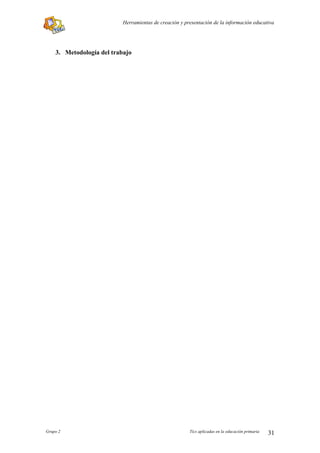 Herramientas de creación y presentación de la información educativa




    3. Metodología del trabajo




Grupo 2                                                 Tics aplicadas en la educación primaria   31
 