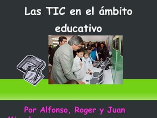 Las TIC en el ámbito educativo Por Alfonso, Roger y Juan Miguel 