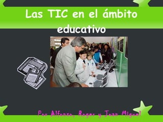 Las TIC en el ámbito
educativo
Por Alfonso, Roger y Juan Miguel
 