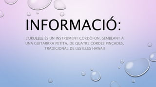 INFORMACIÓ:
L'UKULELE ÉS UN INSTRUMENT CORDÒFON, SEMBLANT A
UNA GUITARRRA PETITA, DE QUATRE CORDES PINÇADES,
TRADICIONAL D...