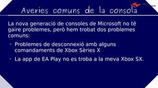 Averies comuns de la consola
La nova generació de consoles de Microsoft no té
gaire problemes, però hem trobat dos problemes
comuns:

Problemes de desconnexió amb alguns
comandaments de Xbox Sèries X

La app de EA Play no es troba a la meva Xbox SX.
 