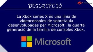 DESCRIPCIÓ
La Xbox series X és una línia de
videoconsoles de sobretaula
desenvolupades per Microsoft i la quarta
generació de la família de consoles Xbox.
 