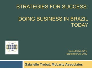 STRATEGIES FOR SUCCESS:

DOING BUSINESS IN BRAZIL
                  TODAY



                            Cornell Club, NYC
                           September 20, 2012



  Gabrielle Trebat, McLarty Associates
 