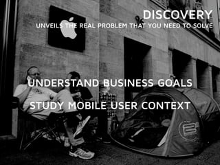 DISCOVERY 
UNVEILS THE REAL PROBLEM THAT YOU NEED TO SOLVE 
UNDERSTAND BUSINESS GOALS 
STUDY MOBILE USER CONTEXT 
 