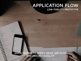 APPLICATION FLOW 
LOW-FIDELITY PROTOTYPE 
QUICK TESTING TO VERIFY IDEAS, APP FLOW 
AND ENSURE USABILITY 
 