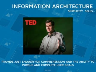 INFORMATION ARCHITECTURE 
SIMPLICITY SELLS 
PROVIDE JUST ENOUGH FOR COMPREHENSION AND THE ABILITY TO 
PURSUE AND COMPLETE USER GOALS 
ted.com 
 