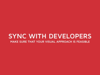 SYNC WITH DEVELOPERS 
MAKE SURE THAT YOUR VISUAL APPROACH IS FEASIBLE 
 