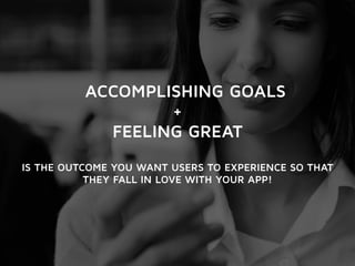 ACCOMPLISHING GOALS 
+ 
FEELING GREAT 
IS THE OUTCOME YOU WANT USERS TO EXPERIENCE SO THAT 
THEY FALL IN LOVE WITH YOUR APP! 
 