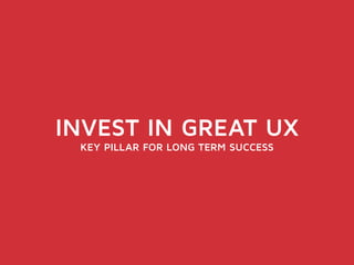 INVEST IN GREAT UX 
KEY PILLAR FOR LONG TERM SUCCESS 
 