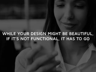 WHILE YOUR DESIGN MIGHT BE BEAUTIFUL, 
IF IT’S NOT FUNCTIONAL, IT HAS TO GO 
 