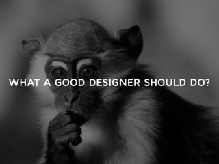 WHAT A GOOD DESIGNER SHOULD DO? 
 