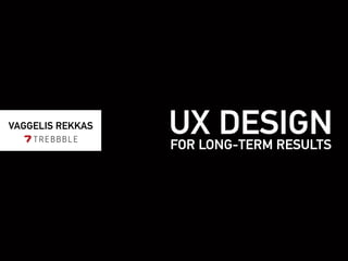 UX DESIGNFOR LONG-TERM RESULTS
VAGGELIS REKKAS
 