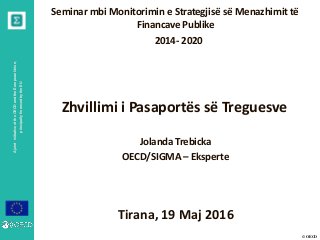 © OECD
AjointinitiativeoftheOECDandtheEuropeanUnion,
principallyfinancedbytheEU
Seminar mbi Monitorimin e Strategjisë së Menazhimit të
Financave Publike
2014- 2020
Zhvillimi i Pasaportës së Treguesve
Jolanda Trebicka
OECD/SIGMA – Eksperte
Tirana, 19 Maj 2016
 