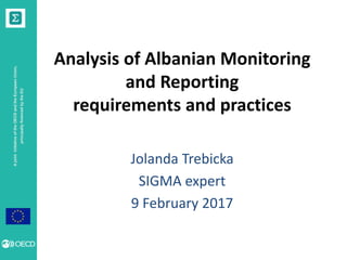 AjointinitiativeoftheOECDandtheEuropeanUnion,
principallyfinancedbytheEU
Analysis of Albanian Monitoring
and Reporting
requirements and practices
Jolanda Trebicka
SIGMA expert
9 February 2017
 