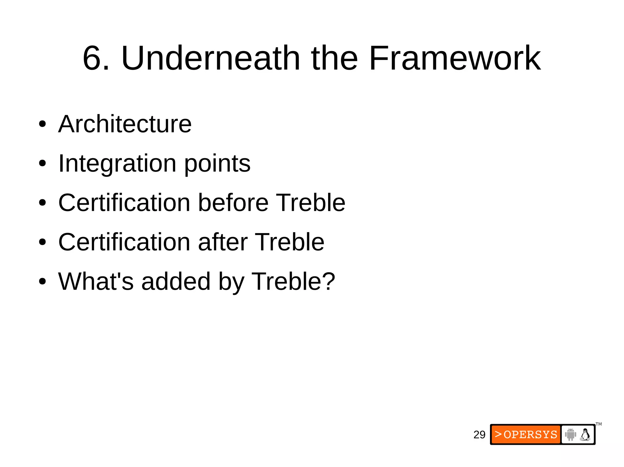 29
6. Underneath the Framework
● Architecture
● Integration points
● Certification before Treble
● Certification after Treble
● What's added by Treble?
 