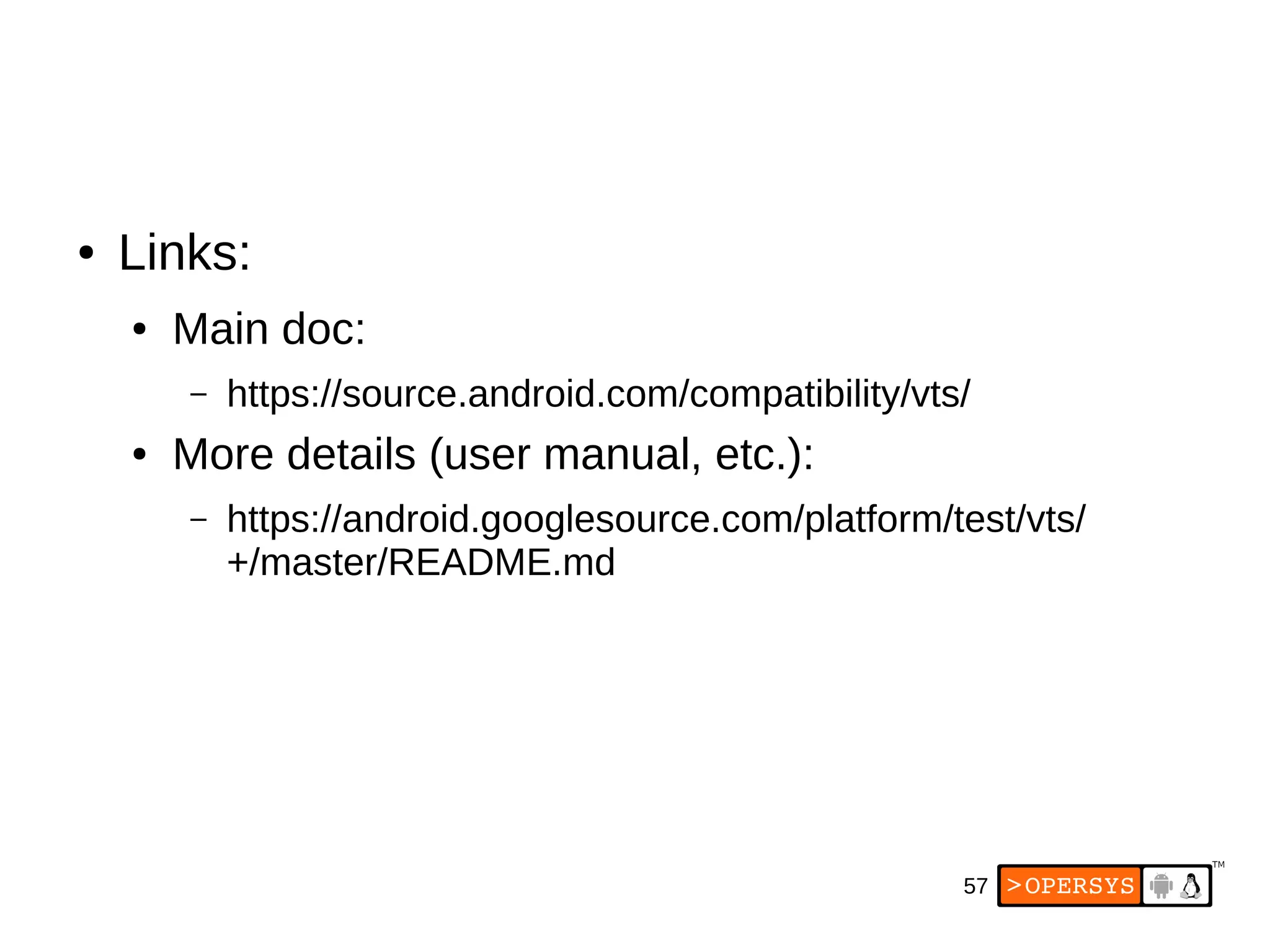 57
● Links:
● Main doc:
– https://source.android.com/compatibility/vts/
● More details (user manual, etc.):
– https://android.googlesource.com/platform/test/vts/
+/master/README.md
 