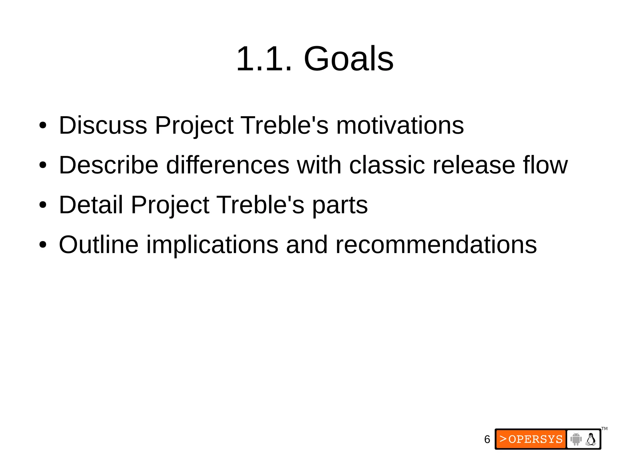 6
1.1. Goals
● Discuss Project Treble's motivations
● Describe differences with classic release flow
● Detail Project Treble's parts
● Outline implications and recommendations
 