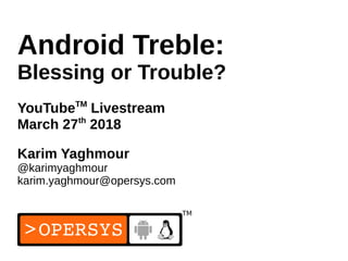 1
Android Treble:
Blessing or Trouble?
YouTubeTM
Livestream
March 27th
2018
Karim Yaghmour
@karimyaghmour
karim.yaghmour@opersys.com
 