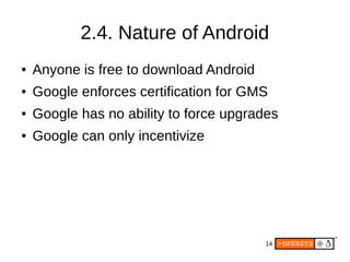 14
2.4. Nature of Android
● Anyone is free to download Android
● Google enforces certification for GMS
● Google has no abi...