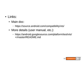 57
● Links:
● Main doc:
– https://source.android.com/compatibility/vts/
● More details (user manual, etc.):
– https://android.googlesource.com/platform/test/vts/
+/master/README.md
 