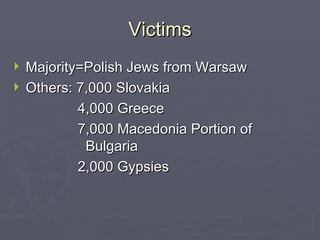 Victims Majority=Polish Jews from Warsaw Others: 7,000 Slovakia 4,000 Greece 7,000 Macedonia Portion of Bulgaria 2,000 Gypsies 