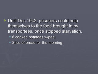 Until Dec 1942, prisoners could help themselves to the food brought in by transportees, once stopped starvation. 6 cooked potatoes w/peel Slice of bread for the morning 