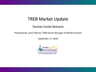 TREB Market Update
                 Toronto Condo Network
Presented By: Jason Mercer, TREB Senior Manager of Market Analysis

                       September 17, 2010
 