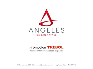 Promoción TREBOL 
Acceso Inferior & Acceso Superior 
C/. O’Donnell, 4 (bajo) - 28009 Madrid - comercial@angelesdesanrafael.com - www.angelesdesanrafael.com - Tel. 91 575 11 65 
 