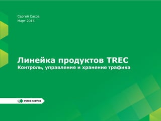 Линейка продуктов TREC
Контроль, управление и хранение трафика
Сергей Сасов,
Март 2015
 
