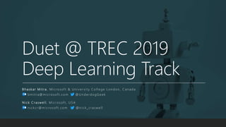 Duet @ TREC 2019
Deep Learning Track
B haskar Mitra , Microsof t & Univer sity College London, Canada
bmitra@microsof t.com @ UnderdogGeek
N ick C raswell, Microsof t, USA
nickcr@microsof t.com @nick_craswell
 