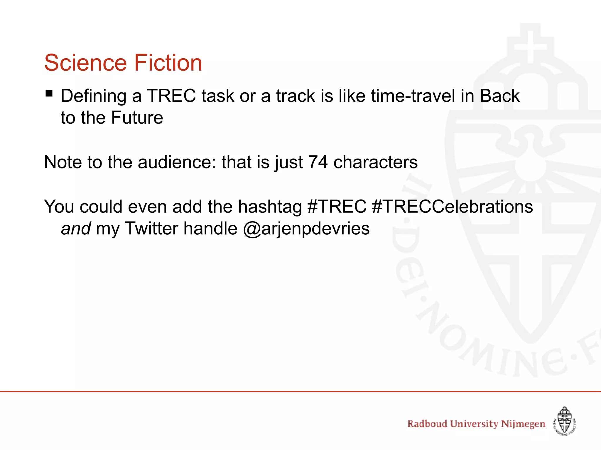 Science Fiction
 Defining a TREC task or a track is like time-travel in Back
to the Future
Note to the audience: that is just 74 characters
You could even add the hashtag #TREC #TRECCelebrations
and my Twitter handle @arjenpdevries
 