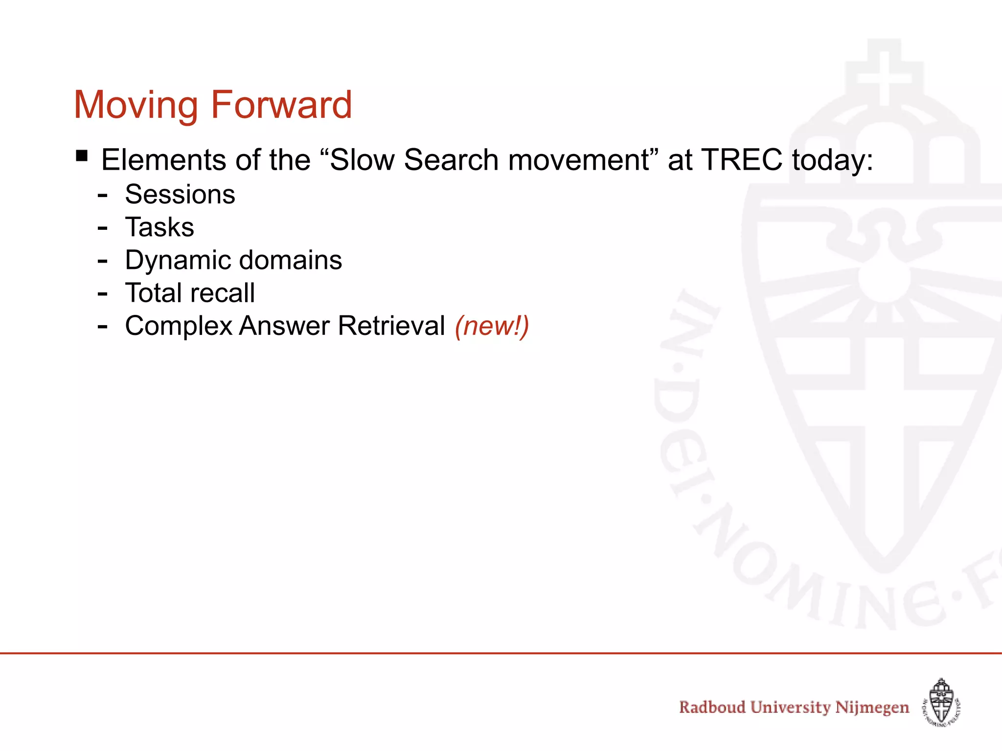 Moving Forward
 Elements of the “Slow Search movement” at TREC today:
- Sessions
- Tasks
- Dynamic domains
- Total recall
- Complex Answer Retrieval (new!)
 