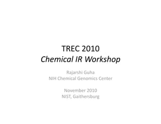 TREC 2010 
Chemical IR Workshop 
Rajarshi Guha 
NIH Chemical Genomics Center 
November 2010 
NIST, Gaithersburg 
 