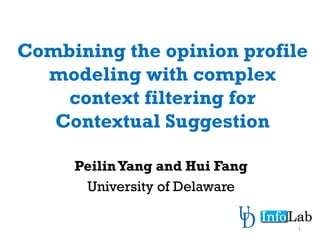Combining the opinion profile
modeling with complex
context filtering for
Contextual Suggestion
PeilinYang and Hui Fang
University of Delaware
1
 