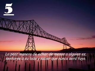 5
La peor manera de echar de menos a alguien es,
sentarse a su lado y saber que nunca será tuyo.
 