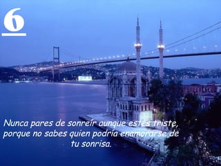 6
Nunca pares de sonreír aunque estés triste,
porque no sabes quien podría enamorarse de
tu sonrisa.
 