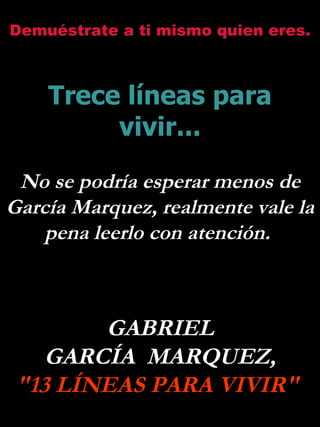 Demuéstrate a ti mismo quien eres. Trece líneas para vivir... No se podría esperar menos de García Marquez, realmente vale la pena leerlo con atención.  GABRIEL GARCÍA  MARQUEZ, &quot;13 LÍNEAS PARA VIVIR&quot;  