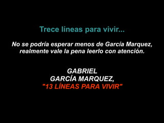 Trece líneas para vivir... No se podría esperar menos de García Marquez, realmente vale la pena leerlo con atención.  GABRIEL GARCÍA MARQUEZ, "13 LÍNEAS PARA VIVIR"  