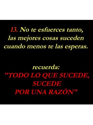13. No te esfuerces tanto,
 las mejores cosas suceden
cuando menos te las esperas.

      recuerda:
"TODO LO QUE SUCEDE,
      SUCEDE
  POR UNA RAZÓN"
 