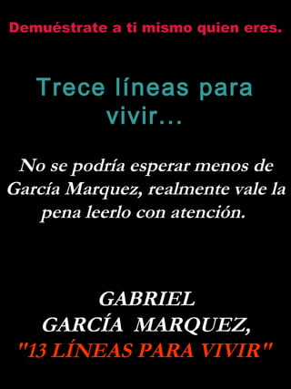 Demuéstrate a ti mismo quien eres.

Trece líneas para
vivir...
No se podría esperar menos de
García Marquez, realmente vale la
pena leerlo con atención.

GABRIEL
GARCÍA MARQUEZ,
"13 LÍNEAS PARA VIVIR"

 