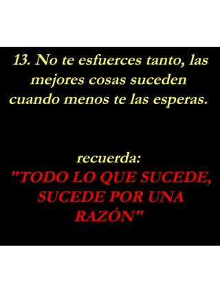 13. No te esfuerces tanto, las
mejores cosas suceden
cuando menos te las esperas.
recuerda:
"TODO LO QUE SUCEDE,
SUCEDE POR UNA
RAZÓN"
 